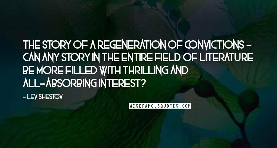 Lev Shestov quotes: The story of a regeneration of convictions - can any story in the entire field of literature be more filled with thrilling and all-absorbing interest?