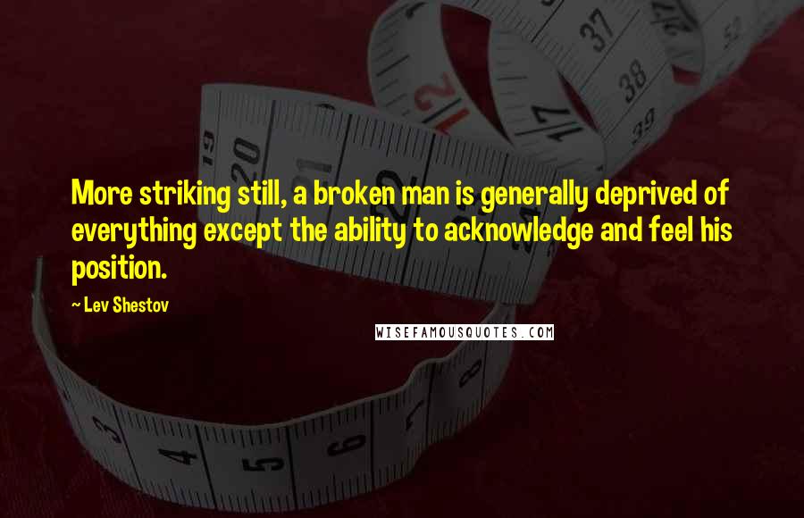 Lev Shestov quotes: More striking still, a broken man is generally deprived of everything except the ability to acknowledge and feel his position.