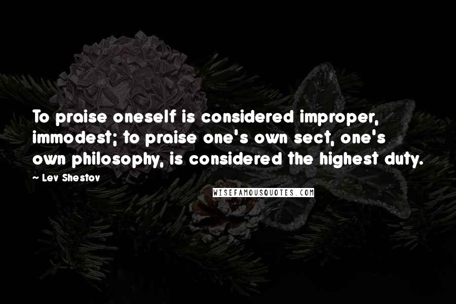 Lev Shestov quotes: To praise oneself is considered improper, immodest; to praise one's own sect, one's own philosophy, is considered the highest duty. Lev Shestov quotes: To praise oneself is considered improper, immodest; to praise one's own sect, one's own philosophy, is considered the highest duty.