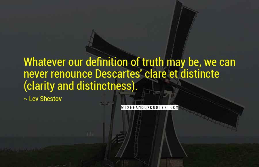 Lev Shestov quotes: Whatever our definition of truth may be, we can never renounce Descartes' clare et distincte (clarity and distinctness).