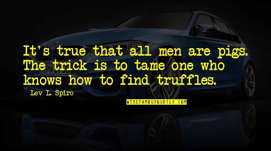 Lev Spiro Quotes By Lev L. Spiro: It's true that all men are pigs. The Lev Spiro Quotes By Lev L. Spiro: It's true that all men are pigs. The