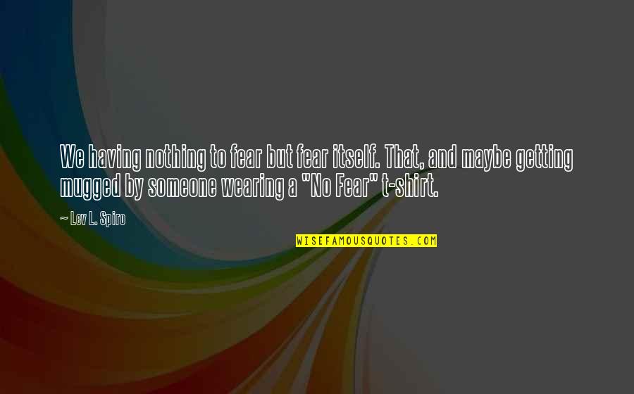 Lev Spiro Quotes By Lev L. Spiro: We having nothing to fear but fear itself. Lev Spiro Quotes By Lev L. Spiro: We having nothing to fear but fear itself.