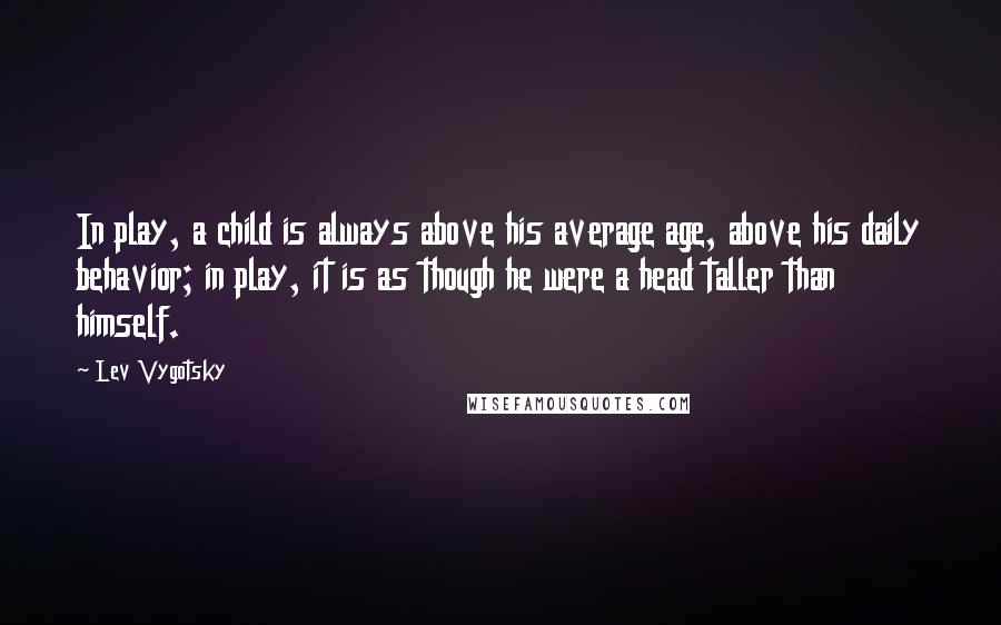 Lev Vygotsky quotes: In play, a child is always above his average age, above his daily behavior; in play, it is as though he were a head taller than himself.