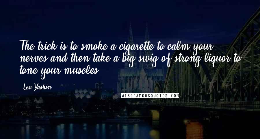 Lev Yashin quotes: The trick is to smoke a cigarette to calm your nerves and then take a big swig of strong liquor to tone your muscles.