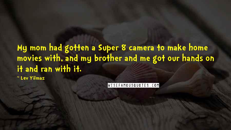 Lev Yilmaz quotes: My mom had gotten a Super 8 camera to make home movies with, and my brother and me got our hands on it and ran with it.
