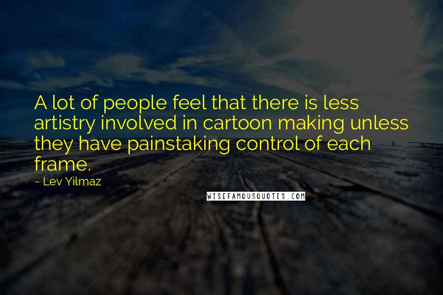 Lev Yilmaz quotes: A lot of people feel that there is less artistry involved in cartoon making unless they have painstaking control of each frame.