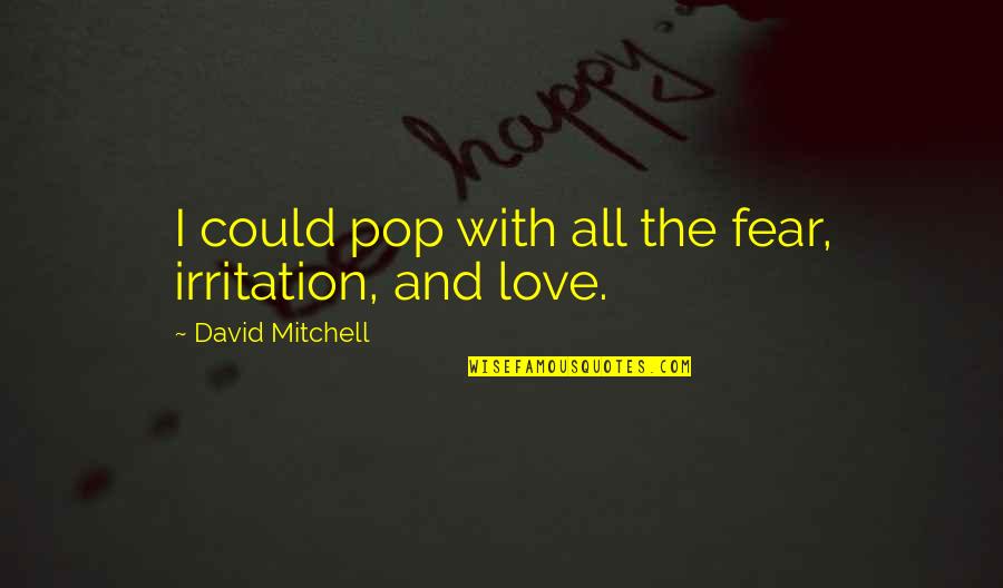 Levack And Goz Quotes By David Mitchell: I could pop with all the fear, irritation, Levack And Goz Quotes By David Mitchell: I could pop with all the fear, irritation,