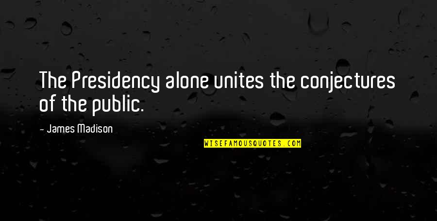 Levaggis Weymouth Quotes By James Madison: The Presidency alone unites the conjectures of the Levaggis Weymouth Quotes By James Madison: The Presidency alone unites the conjectures of the