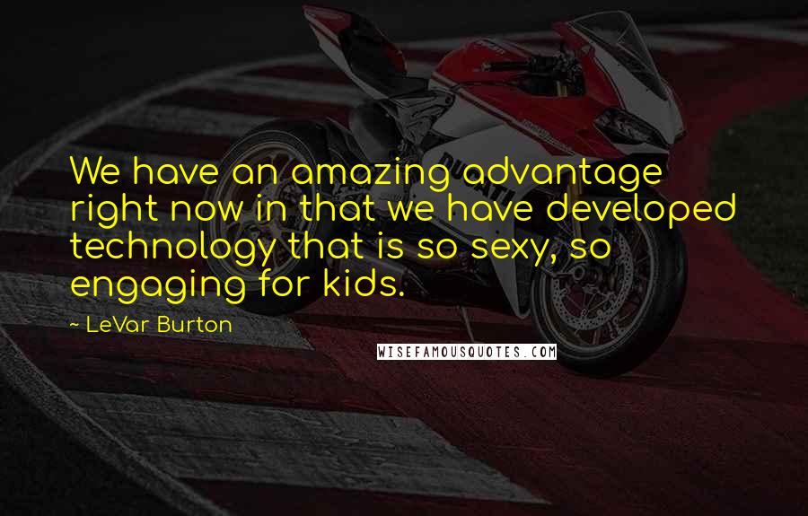 LeVar Burton quotes: We have an amazing advantage right now in that we have developed technology that is so sexy, so engaging for kids.