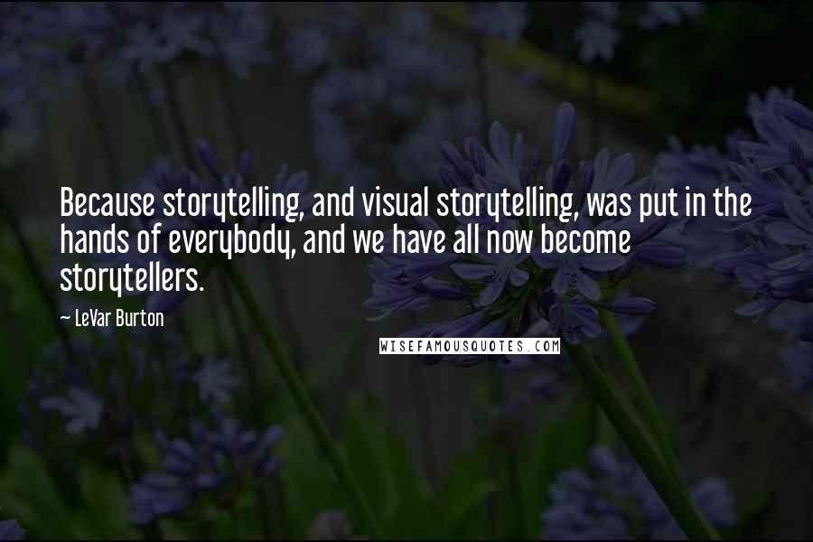 LeVar Burton quotes: Because storytelling, and visual storytelling, was put in the hands of everybody, and we have all now become storytellers.