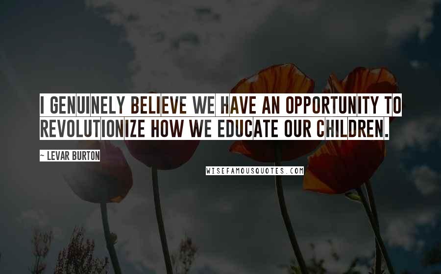 LeVar Burton quotes: I genuinely believe we have an opportunity to revolutionize how we educate our children.