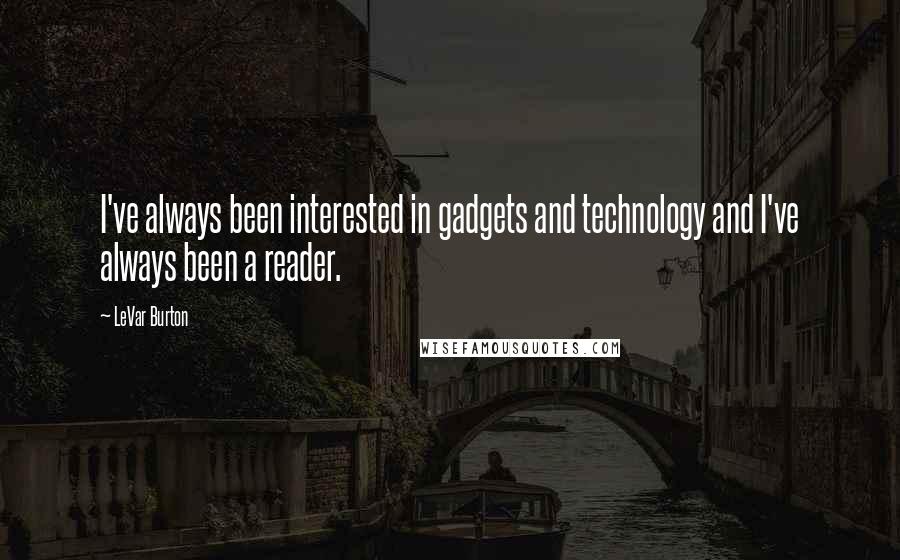 LeVar Burton quotes: I've always been interested in gadgets and technology and I've always been a reader.