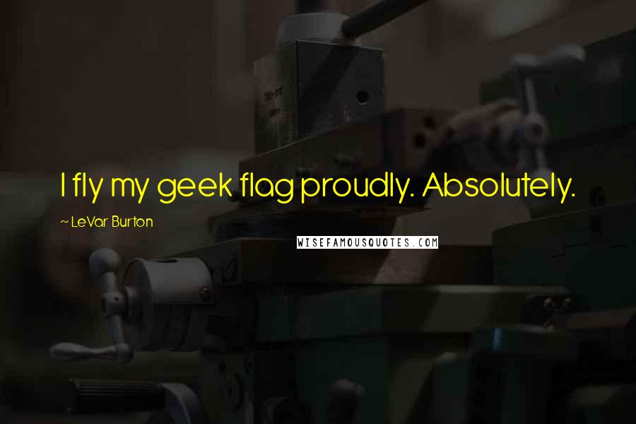 LeVar Burton quotes: I fly my geek flag proudly. Absolutely.