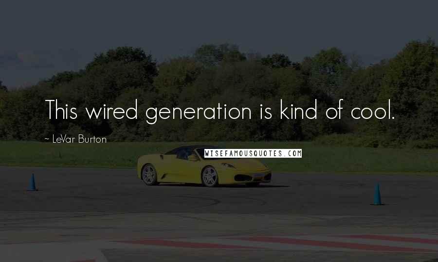 LeVar Burton quotes: This wired generation is kind of cool.