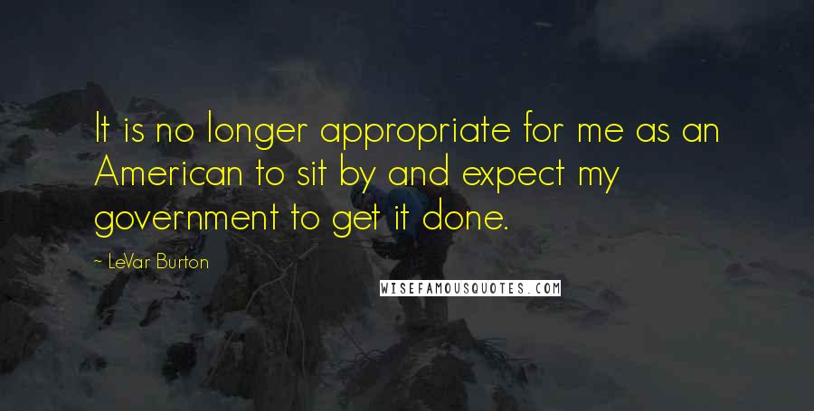 LeVar Burton quotes: It is no longer appropriate for me as an American to sit by and expect my government to get it done.