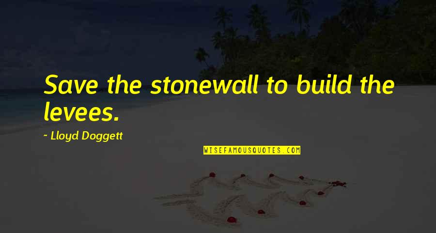 Levees Quotes By Lloyd Doggett: Save the stonewall to build the levees. Levees Quotes By Lloyd Doggett: Save the stonewall to build the levees.