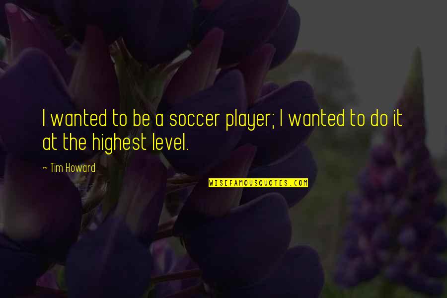 Level At Quotes By Tim Howard: I wanted to be a soccer player; I