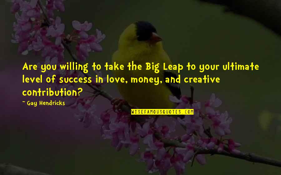 Levels Of Love Quotes By Gay Hendricks: Are you willing to take the Big Leap Levels Of Love Quotes By Gay Hendricks: Are you willing to take the Big Leap