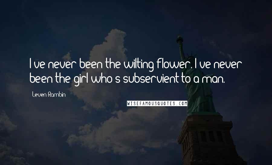 Leven Rambin quotes: I've never been the wilting flower. I've never been the girl who's subservient to a man.