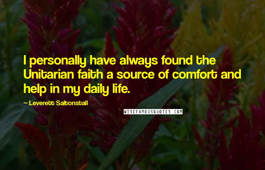 Leverett Saltonstall quotes: I personally have always found the Unitarian faith a source of comfort and help in my daily life.