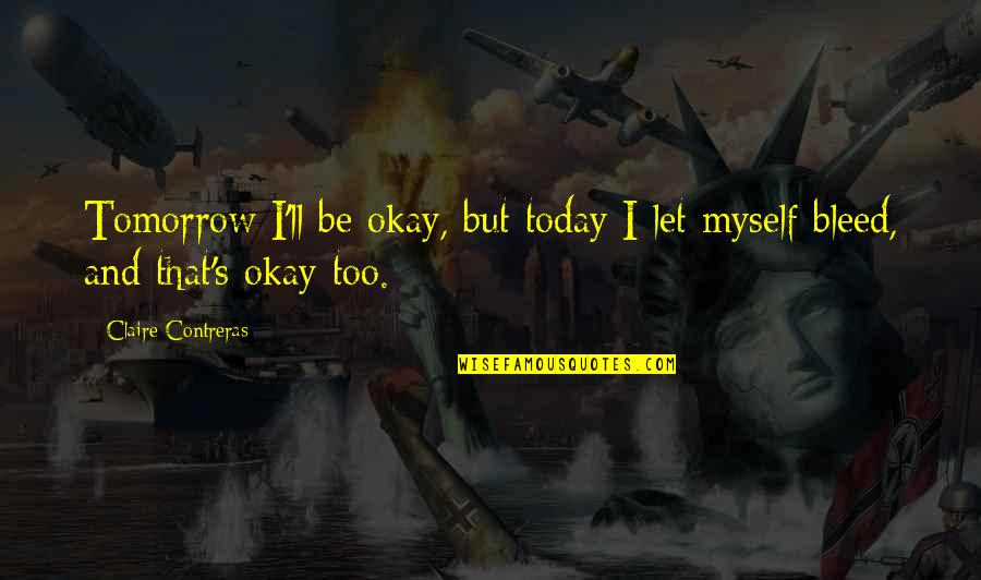 Leverocks Quotes By Claire Contreras: Tomorrow I'll be okay, but today I let Leverocks Quotes By Claire Contreras: Tomorrow I'll be okay, but today I let