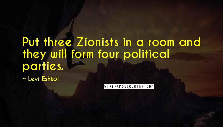 Levi Eshkol quotes: Put three Zionists in a room and they will form four political parties.