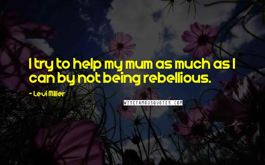 Levi Miller quotes: I try to help my mum as much as I can by not being rebellious.