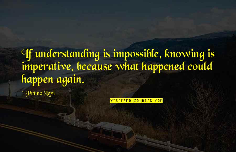Levi Quotes By Primo Levi: If understanding is impossible, knowing is imperative, because