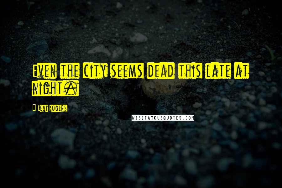 Levi Rogers quotes: Even the city seems dead this late at night.