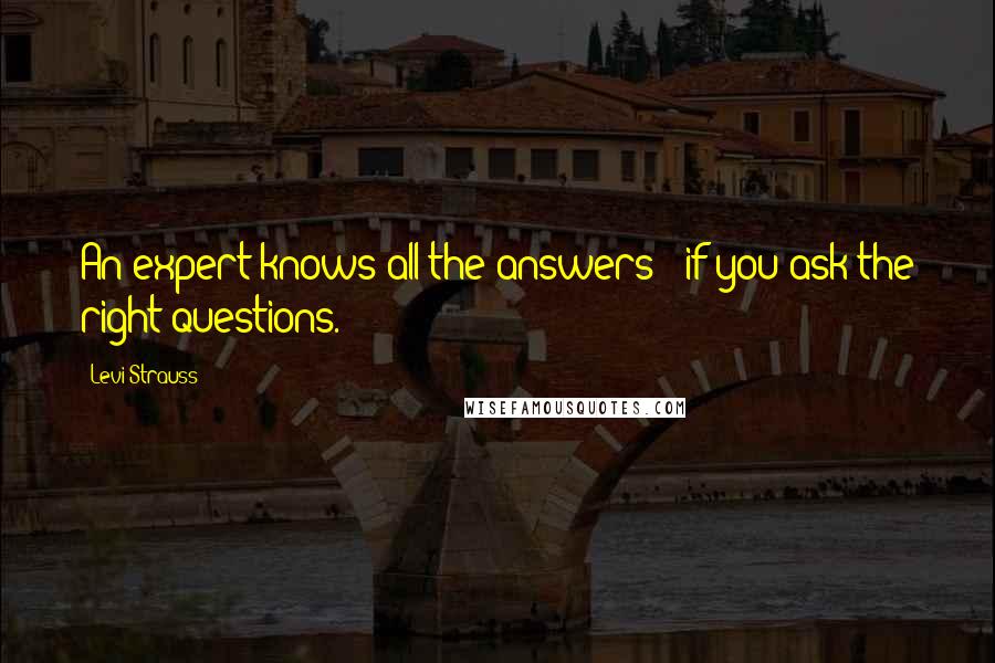 Levi-Strauss quotes: An expert knows all the answers - if you ask the right questions.