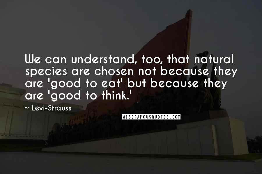 Levi-Strauss quotes: We can understand, too, that natural species are chosen not because they are 'good to eat' but because they are 'good to think.'