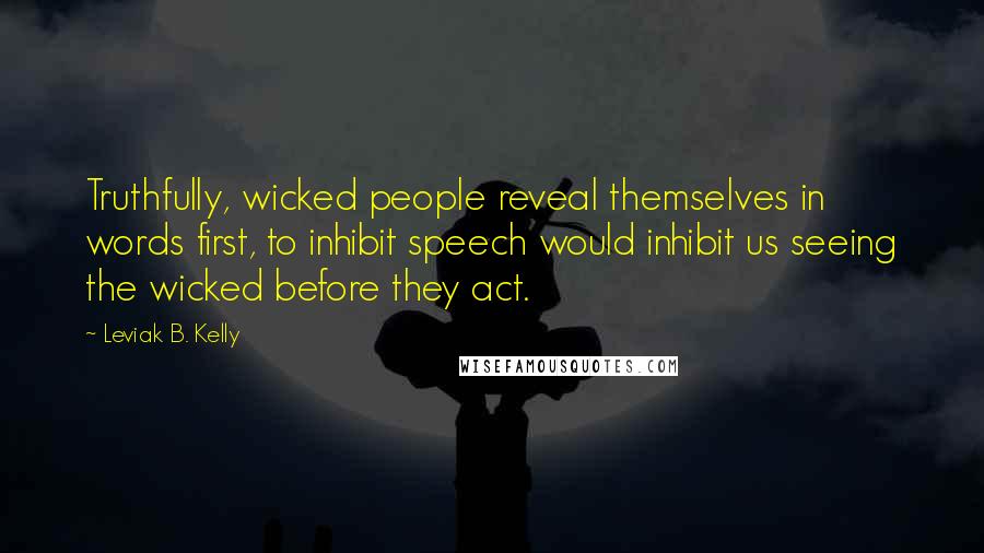 Leviak B. Kelly quotes: Truthfully, wicked people reveal themselves in words first, to inhibit speech would inhibit us seeing the wicked before they act.