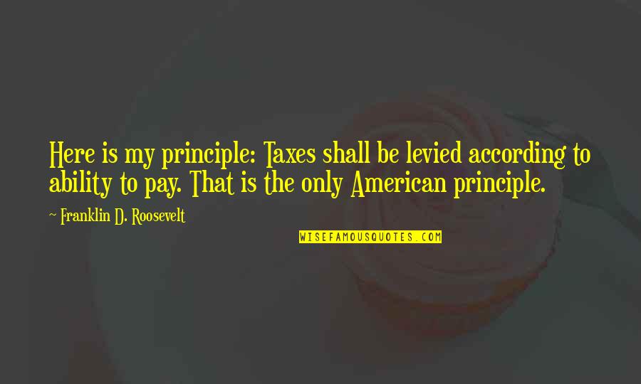 Levied Quotes By Franklin D. Roosevelt: Here is my principle: Taxes shall be levied