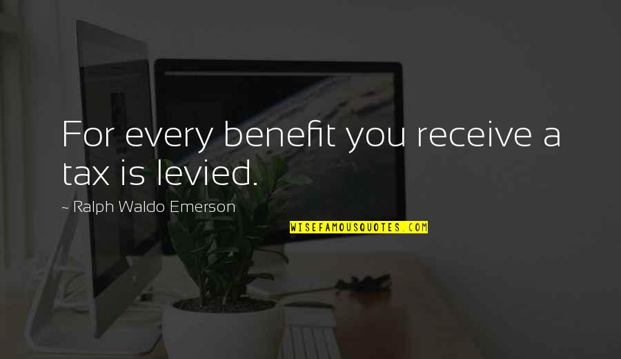 Levied Quotes By Ralph Waldo Emerson: For every benefit you receive a tax is