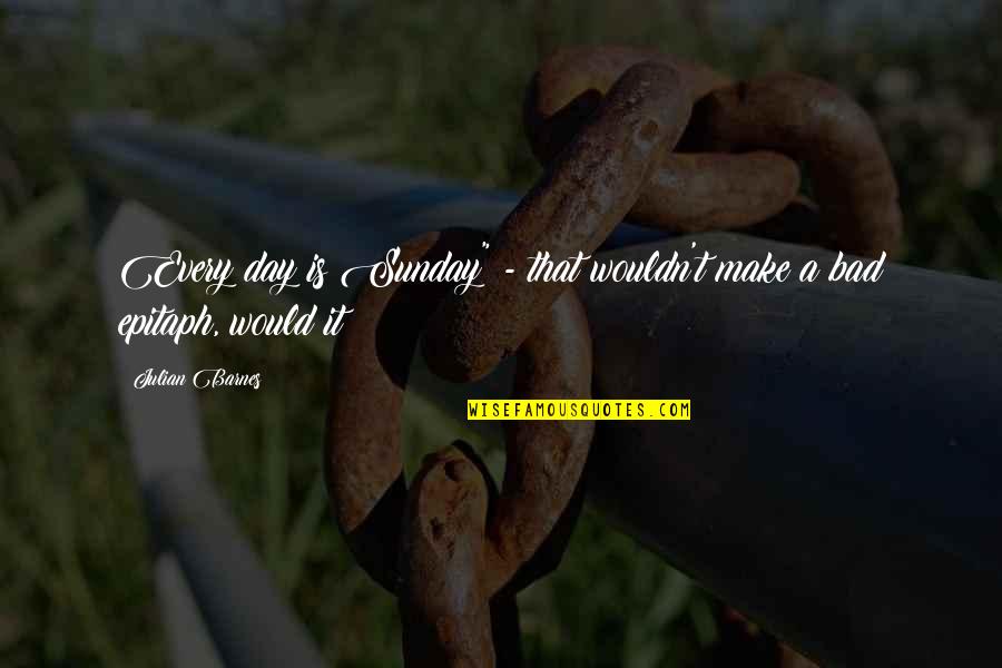 Levin Associates Quotes By Julian Barnes: Every day is Sunday" - that wouldn't make