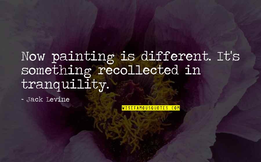 Levine's Quotes By Jack Levine: Now painting is different. It's something recollected in