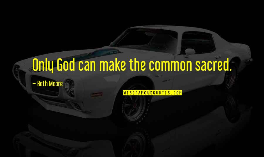 Leviter Quotes By Beth Moore: Only God can make the common sacred. Leviter Quotes By Beth Moore: Only God can make the common sacred.