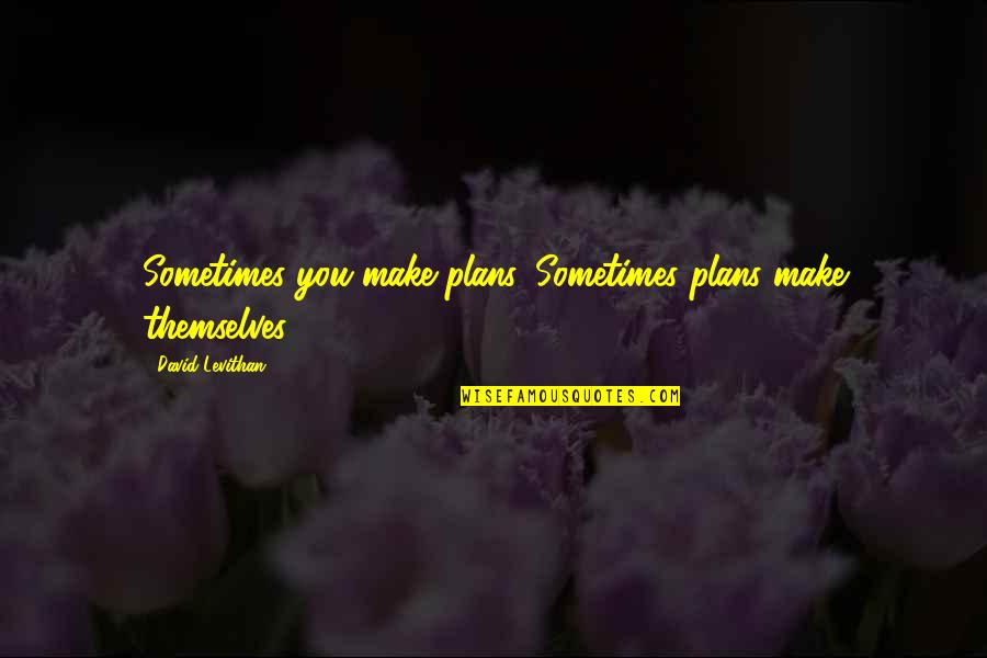 Levithan Quotes By David Levithan: Sometimes you make plans. Sometimes plans make themselves.