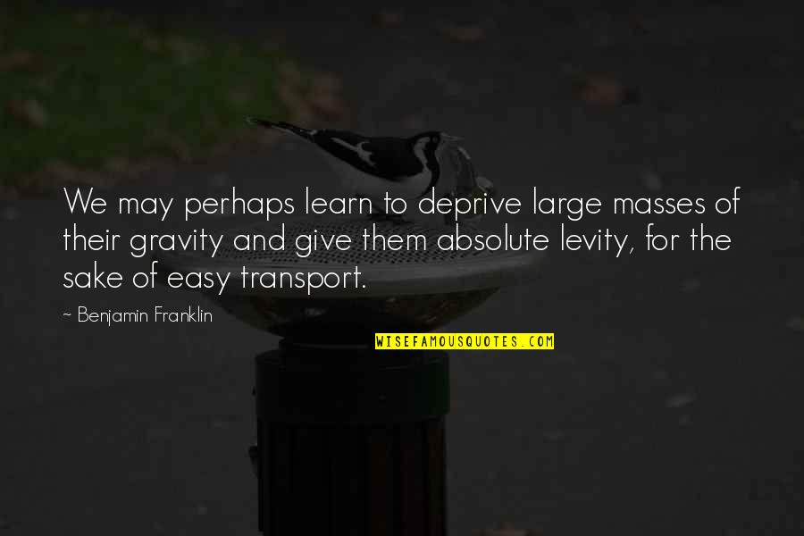 Levity Quotes By Benjamin Franklin: We may perhaps learn to deprive large masses
