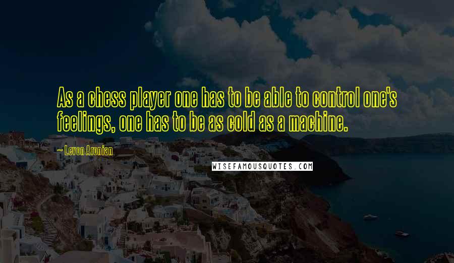 Levon Aronian quotes: As a chess player one has to be able to control one's feelings, one has to be as cold as a machine. Levon Aronian quotes: As a chess player one has to be able to control one's feelings, one has to be as cold as a machine.