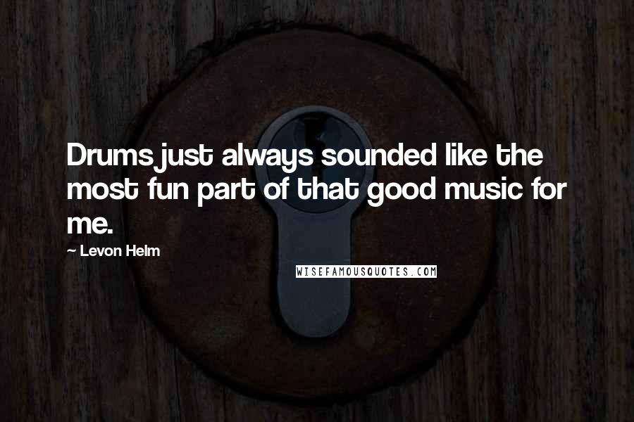 Levon Helm quotes: Drums just always sounded like the most fun part of that good music for me.