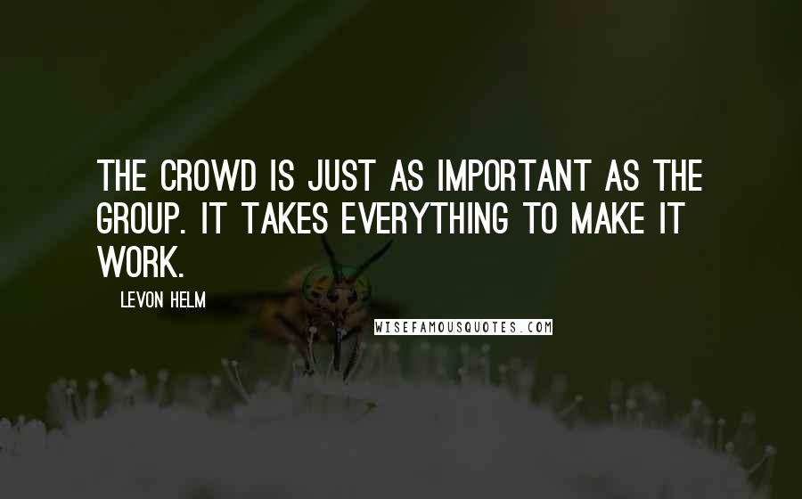 Levon Helm quotes: The crowd is just as important as the group. It takes everything to make it work.