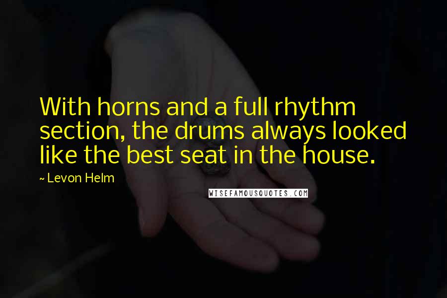 Levon Helm quotes: With horns and a full rhythm section, the drums always looked like the best seat in the house.