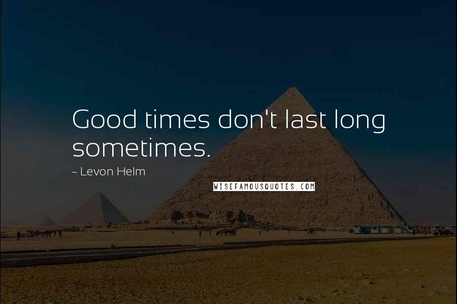 Levon Helm quotes: Good times don't last long sometimes.