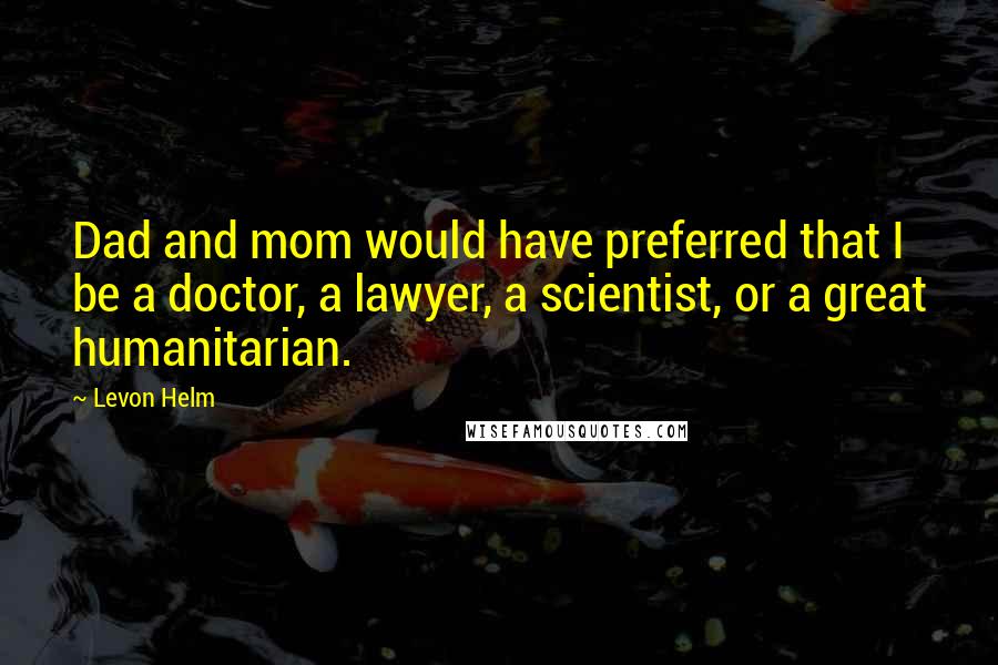 Levon Helm quotes: Dad and mom would have preferred that I be a doctor, a lawyer, a scientist, or a great humanitarian.