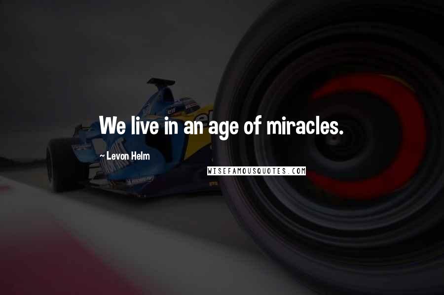 Levon Helm quotes: We live in an age of miracles.
