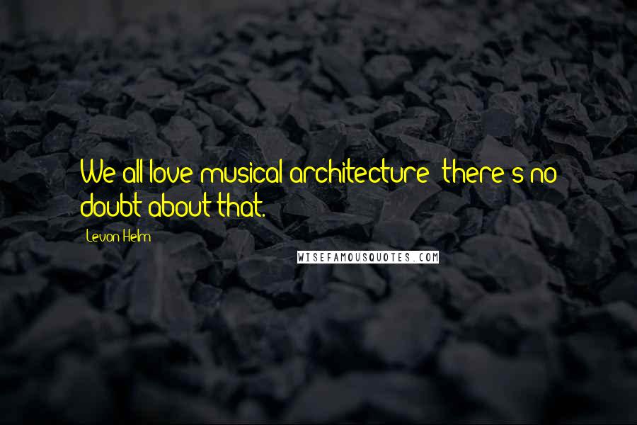 Levon Helm quotes: We all love musical architecture; there's no doubt about that.