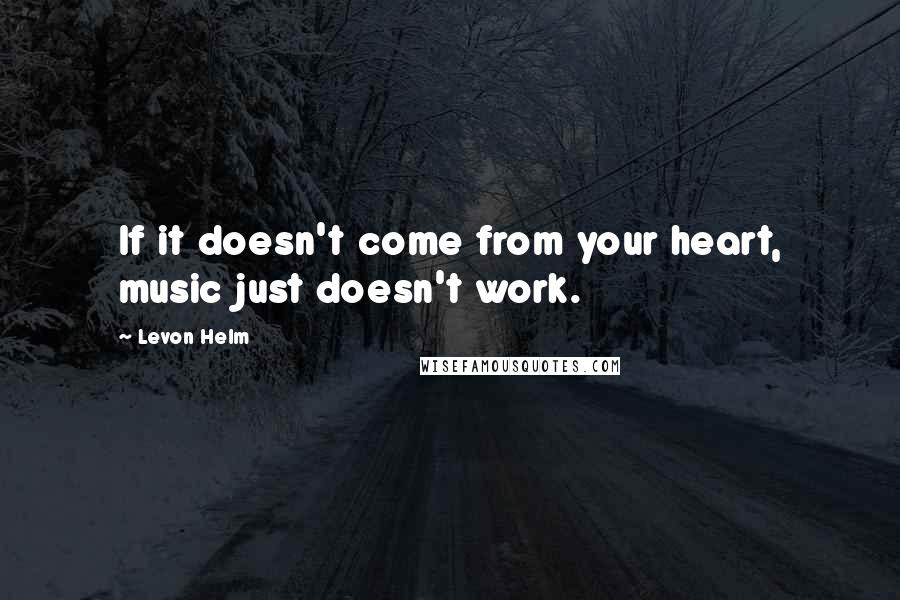 Levon Helm quotes: If it doesn't come from your heart, music just doesn't work.
