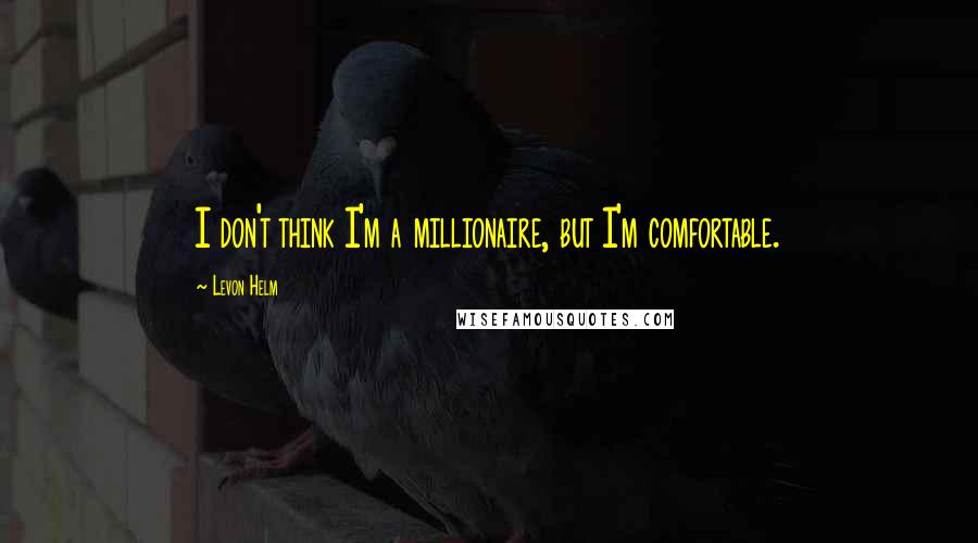 Levon Helm quotes: I don't think I'm a millionaire, but I'm comfortable.