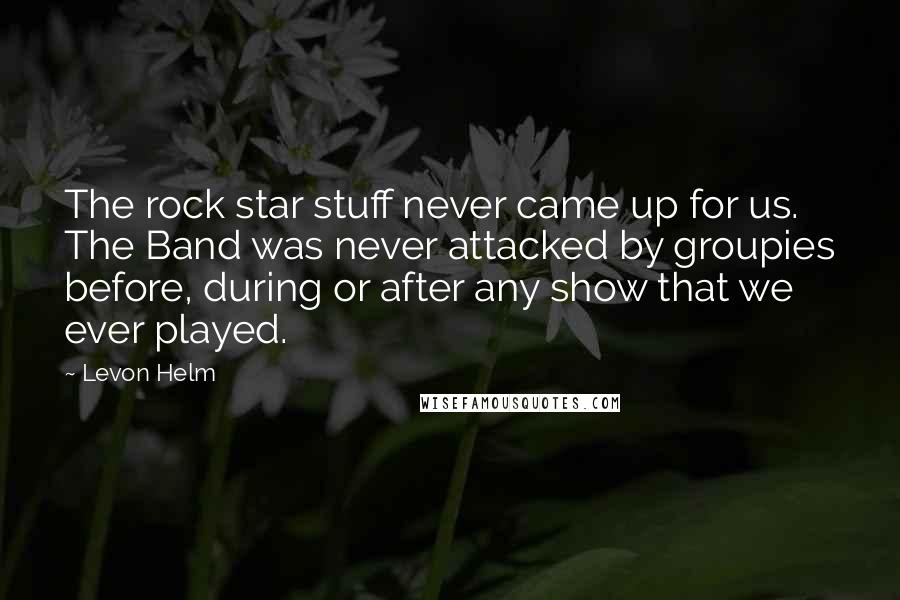 Levon Helm quotes: The rock star stuff never came up for us. The Band was never attacked by groupies before, during or after any show that we ever played.